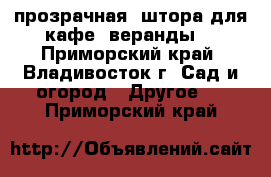 прозрачная  штора для кафе, веранды  - Приморский край, Владивосток г. Сад и огород » Другое   . Приморский край